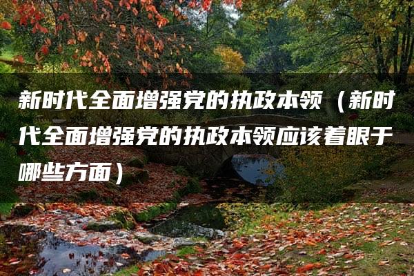 新时代全面增强党的执政本领（新时代全面增强党的执政本领应该着眼于哪些方面）