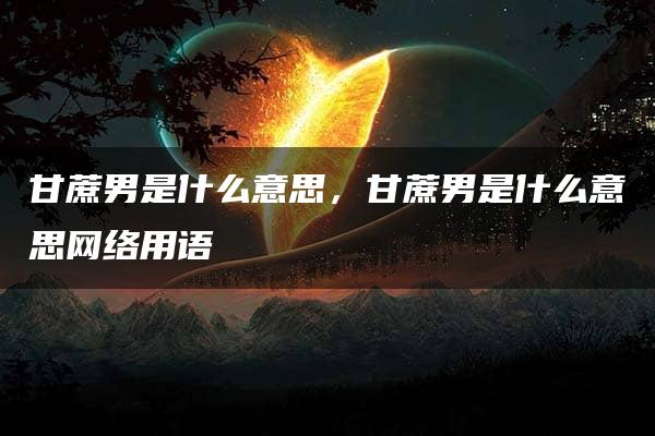 甘蔗男是什么意思，甘蔗男是什么意思网络用语