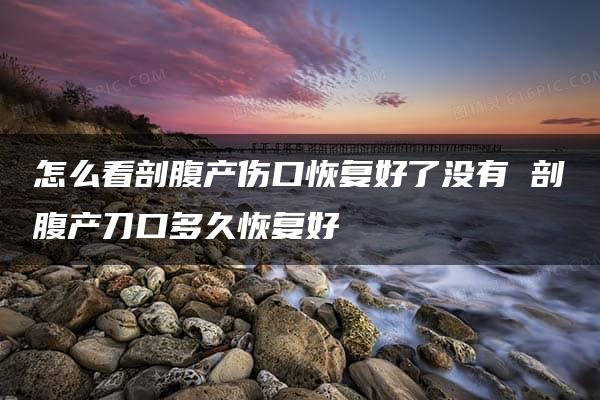 怎么看剖腹产伤口恢复好了没有 剖腹产刀口多久恢复好