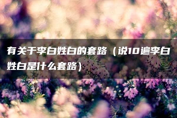 有关于李白姓白的套路（说10遍李白姓白是什么套路）