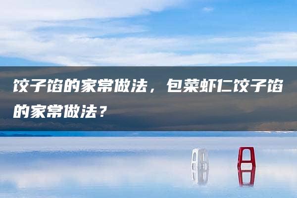 饺子馅的家常做法，包菜虾仁饺子馅的家常做法？