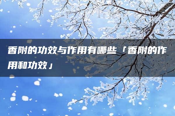 香附的功效与作用有哪些「香附的作用和功效」