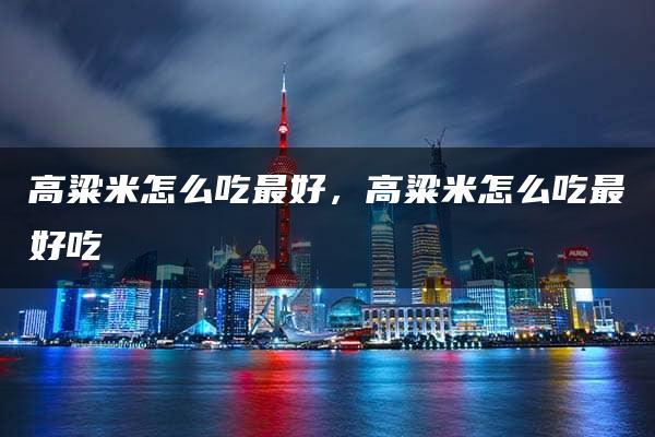 高粱米怎么吃最好，高粱米怎么吃最好吃