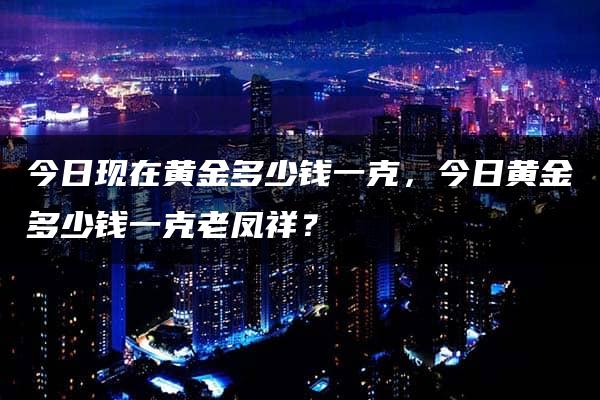 今日现在黄金多少钱一克，今日黄金多少钱一克老凤祥？