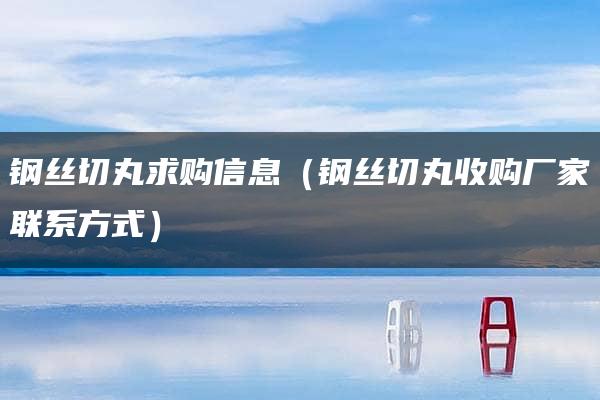 钢丝切丸求购信息（钢丝切丸收购厂家联系方式）