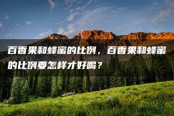 百香果和蜂蜜的比例，百香果和蜂蜜的比例要怎样才好喝？