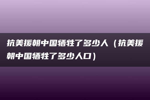 抗美援朝中国牺牲了多少人（抗美援朝中国牺牲了多少人口）