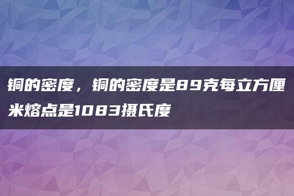 铜的密度，铜的密度是89克每立方厘米熔点是1083摄氏度