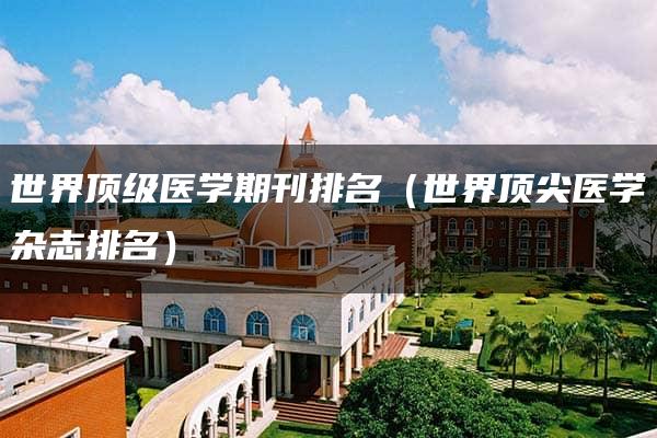 世界顶级医学期刊排名（世界顶尖医学杂志排名）