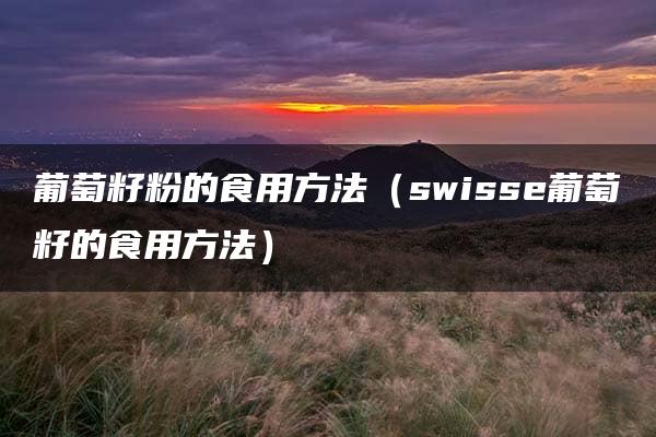 葡萄籽粉的食用方法（swisse葡萄籽的食用方法）