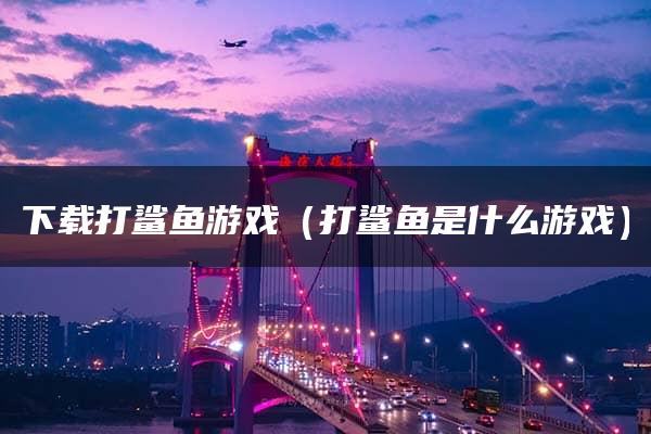 下载打鲨鱼游戏（打鲨鱼是什么游戏）