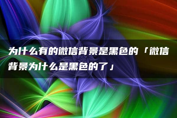 为什么有的微信背景是黑色的「微信背景为什么是黑色的了」