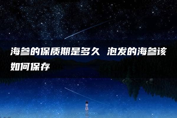 海参的保质期是多久 泡发的海参该如何保存