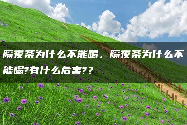 隔夜茶为什么不能喝，隔夜茶为什么不能喝?有什么危害?？