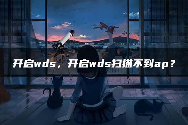 开启wds，开启wds扫描不到ap？