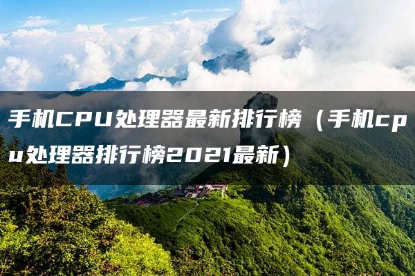 手机CPU处理器最新排行榜（手机cpu处理器排行榜2021最新）