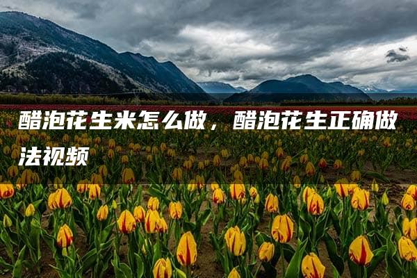 醋泡花生米怎么做，醋泡花生正确做法视频