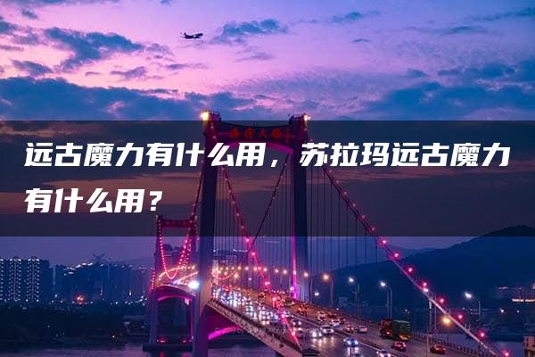 远古魔力有什么用，苏拉玛远古魔力有什么用？