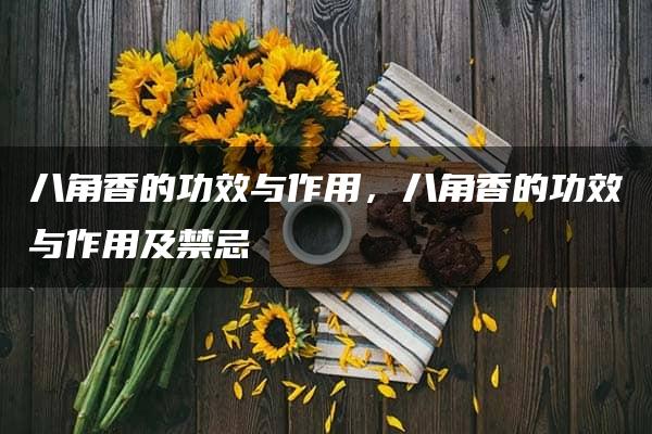 八角香的功效与作用，八角香的功效与作用及禁忌