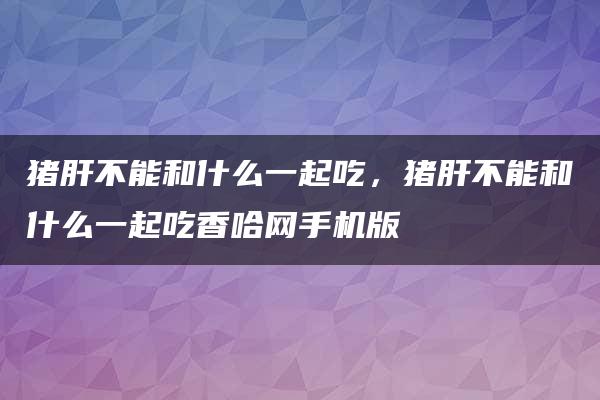 猪肝不能和什么一起吃，猪肝不能和什么一起吃香哈网手机版