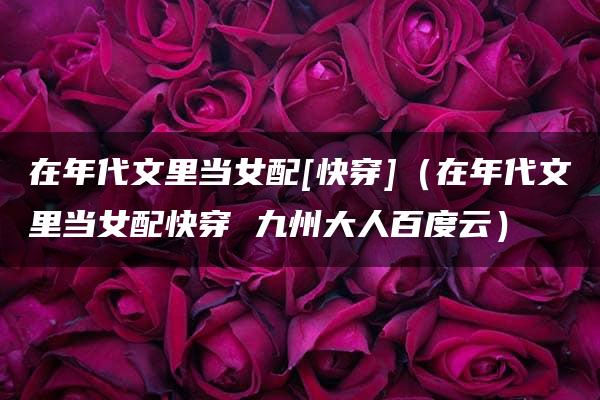 在年代文里当女配[快穿]（在年代文里当女配快穿 九州大人百度云）