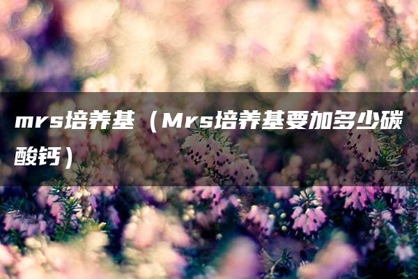 mrs培养基（Mrs培养基要加多少碳酸钙）