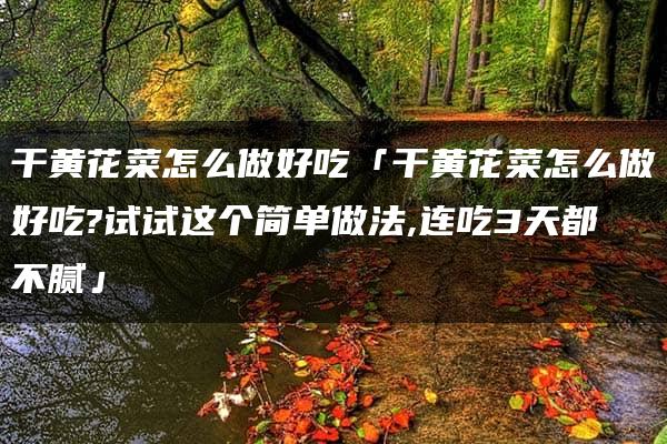 干黄花菜怎么做好吃「干黄花菜怎么做好吃?试试这个简单做法,连吃3天都不腻」