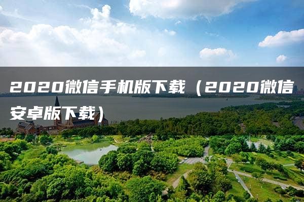 2020微信手机版下载（2020微信安卓版下载）