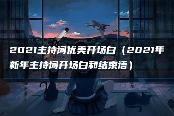 2021主持词优美开场白（2021年新年主持词开场白和结束语）