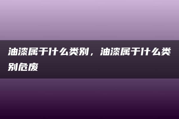 油漆属于什么类别，油漆属于什么类别危废