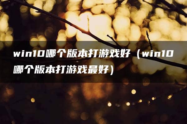 win10哪个版本打游戏好（win10哪个版本打游戏最好）