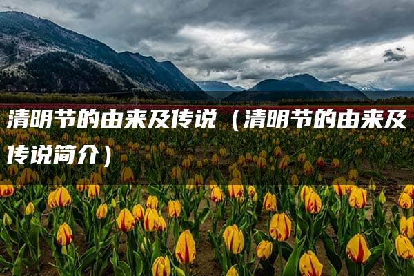 清明节的由来及传说（清明节的由来及传说简介）