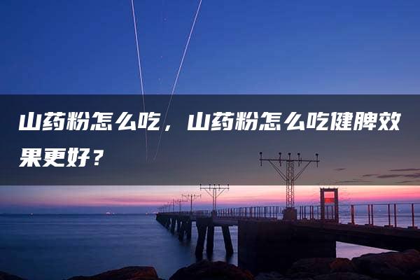 山药粉怎么吃，山药粉怎么吃健脾效果更好？