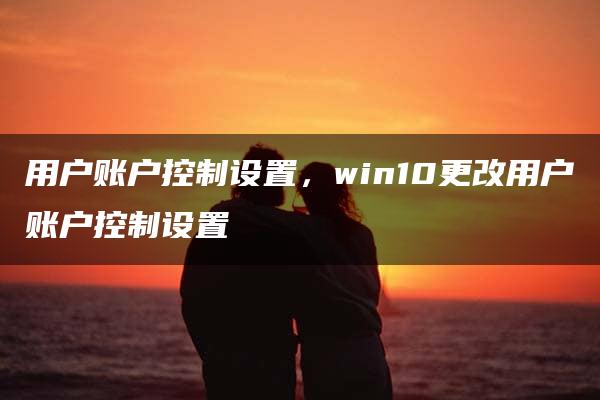 用户账户控制设置，win10更改用户账户控制设置