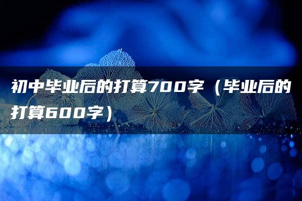 初中毕业后的打算700字（毕业后的打算600字）