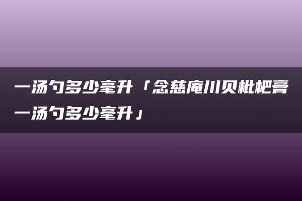 一汤勺多少毫升「念慈庵川贝枇杷膏一汤勺多少毫升」