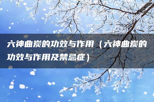 六神曲炭的功效与作用（六神曲炭的功效与作用及禁忌症）