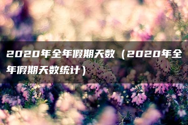 2020年全年假期天数（2020年全年假期天数统计）