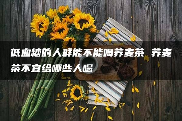 低血糖的人群能不能喝荞麦茶 荞麦茶不宜给哪些人喝