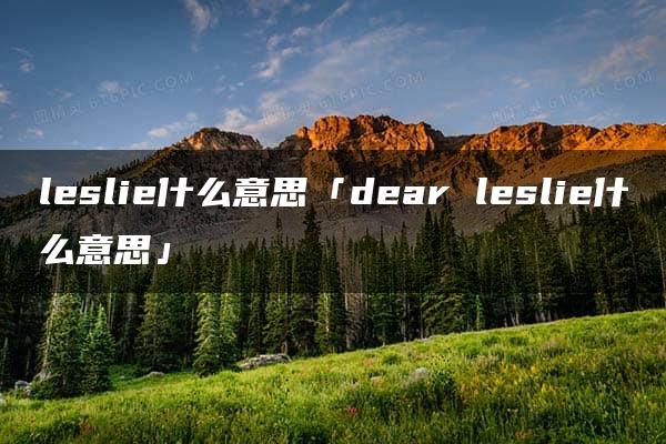 leslie什么意思「dear leslie什么意思」