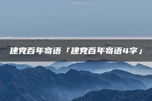 建党百年寄语「建党百年寄语4字」