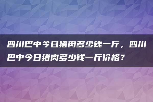 四川巴中今日猪肉多少钱一斤，四川巴中今日猪肉多少钱一斤价格？