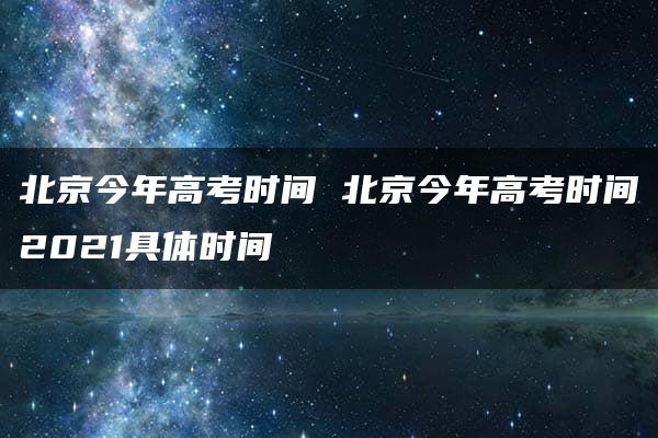 北京今年高考时间 北京今年高考时间2021具体时间