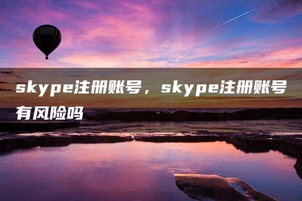 skype注册账号，skype注册账号有风险吗