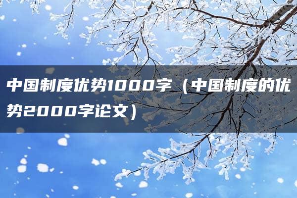 中国制度优势1000字（中国制度的优势2000字论文）