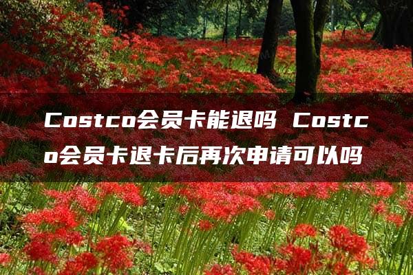 Costco会员卡能退吗 Costco会员卡退卡后再次申请可以吗