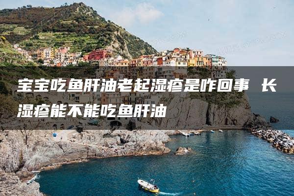 宝宝吃鱼肝油老起湿疹是咋回事 长湿疹能不能吃鱼肝油