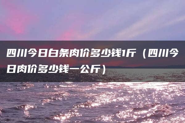四川今日白条肉价多少钱1斤（四川今日肉价多少钱一公斤）
