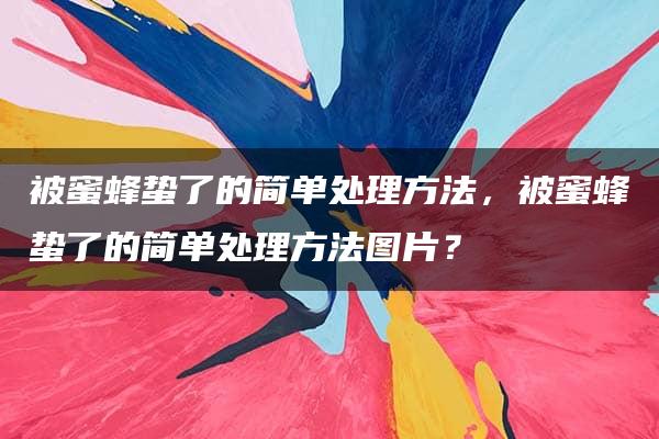 被蜜蜂蛰了的简单处理方法，被蜜蜂蛰了的简单处理方法图片？