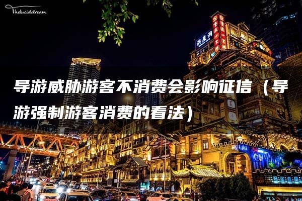 导游威胁游客不消费会影响征信（导游强制游客消费的看法）